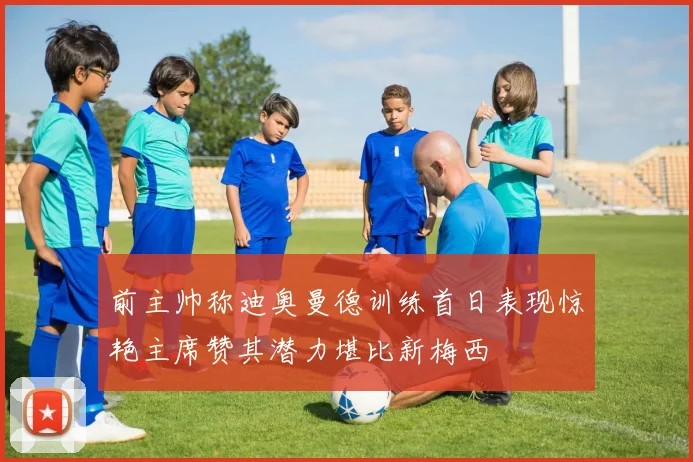 前主帅称迪奥曼德训练首日表现惊艳主席赞其潜力堪比新梅西