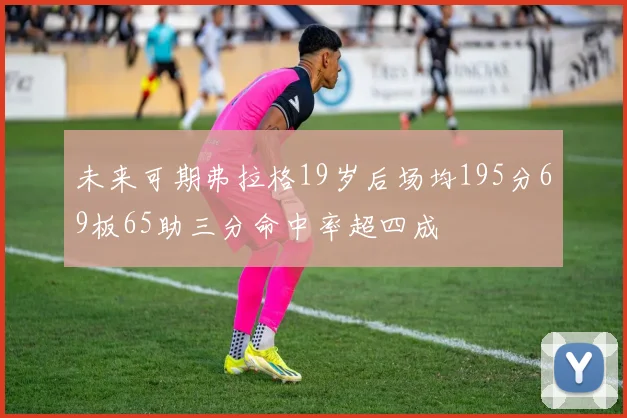 未来可期弗拉格19岁后场均195分69板65助三分命中率超四成