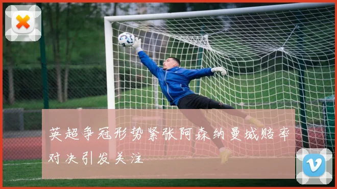 英超争冠形势紧张阿森纳曼城赔率对决引发关注