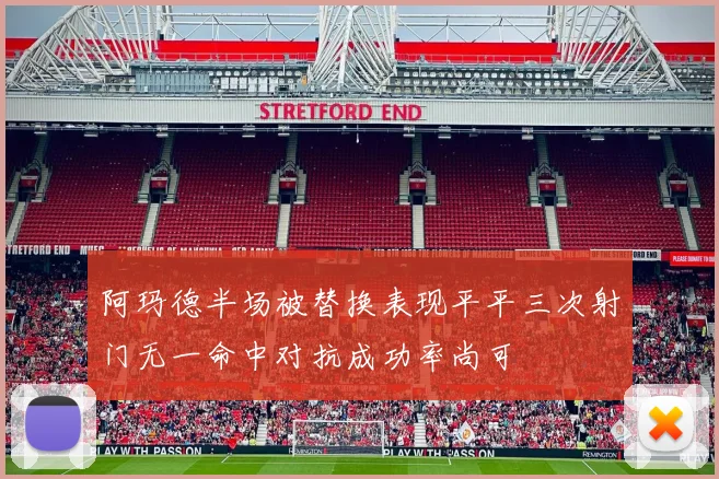 阿玛德半场被替换表现平平三次射门无一命中对抗成功率尚可