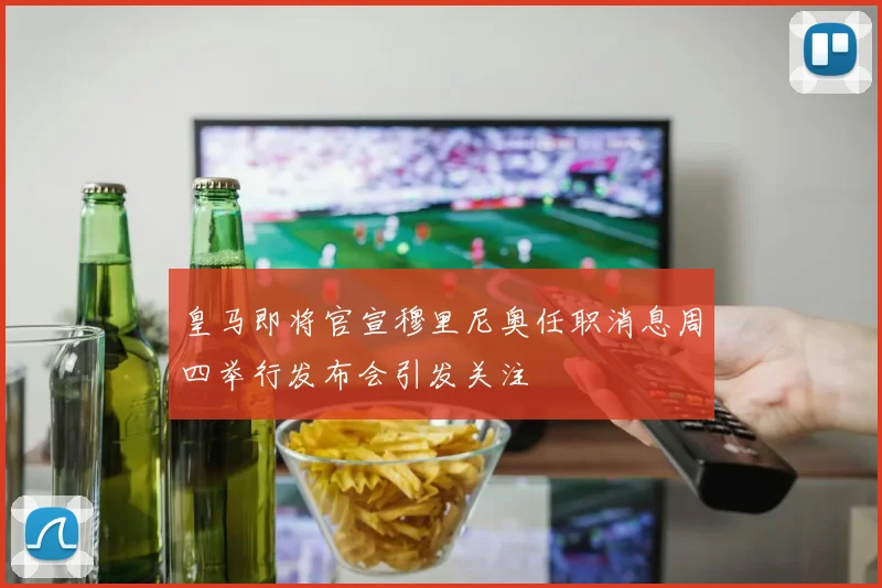 皇马即将官宣穆里尼奥任职消息周四举行发布会引发关注