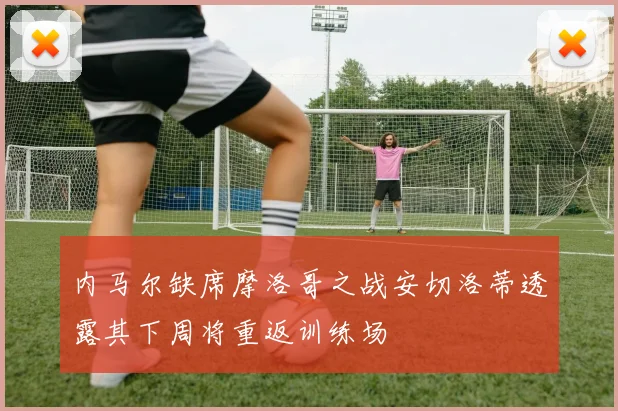 内马尔缺席摩洛哥之战安切洛蒂透露其下周将重返训练场