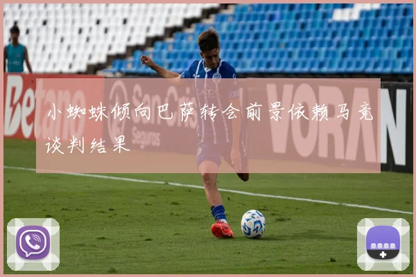 小蜘蛛倾向巴萨转会前景依赖马竞谈判结果