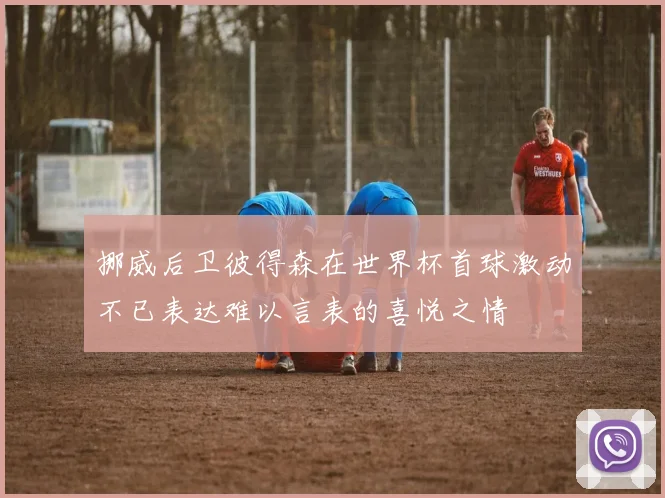 挪威后卫彼得森在世界杯首球激动不已表达难以言表的喜悦之情