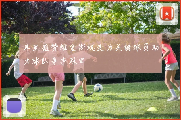 库里盛赞维金斯蜕变为关键球员助力球队争夺冠军