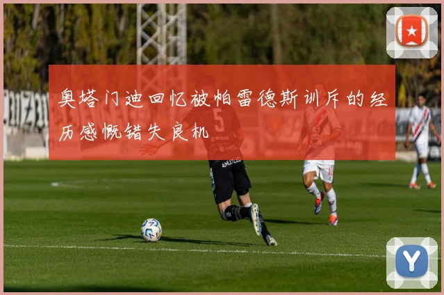 奥塔门迪回忆被帕雷德斯训斥的经历感慨错失良机