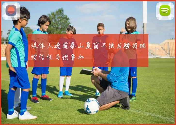 媒体人透露泰山夏窗不换后腰将继续信任马德鲁加