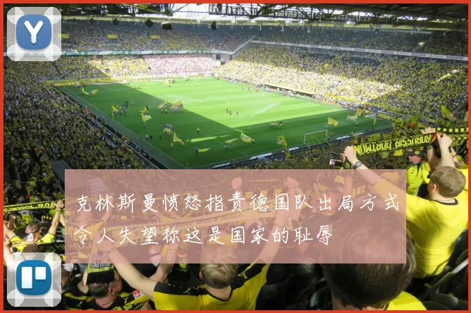 克林斯曼愤怒指责德国队出局方式令人失望称这是国家的耻辱