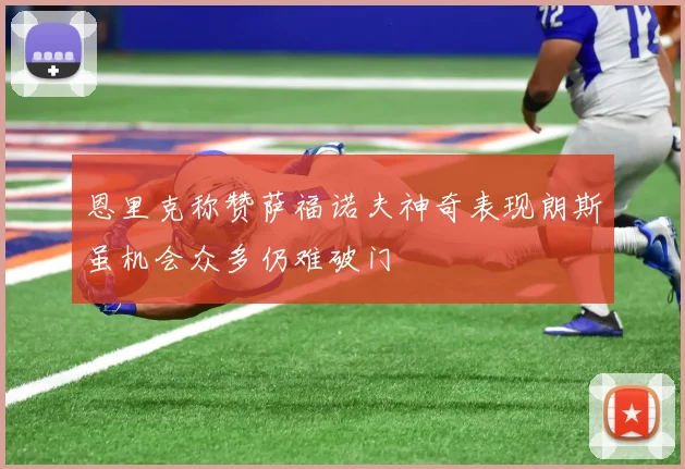 恩里克称赞萨福诺夫神奇表现朗斯虽机会众多仍难破门