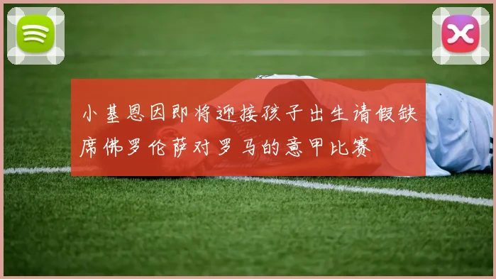 小基恩因即将迎接孩子出生请假缺席佛罗伦萨对罗马的意甲比赛