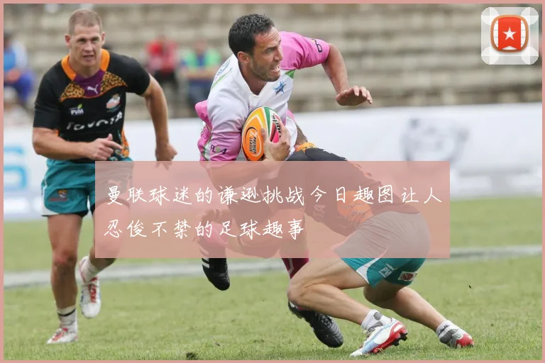 曼联球迷的谦逊挑战今日趣图让人忍俊不禁的足球趣事