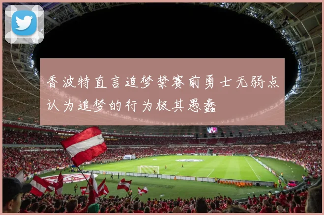 香波特直言追梦禁赛前勇士无弱点认为追梦的行为极其愚蠢