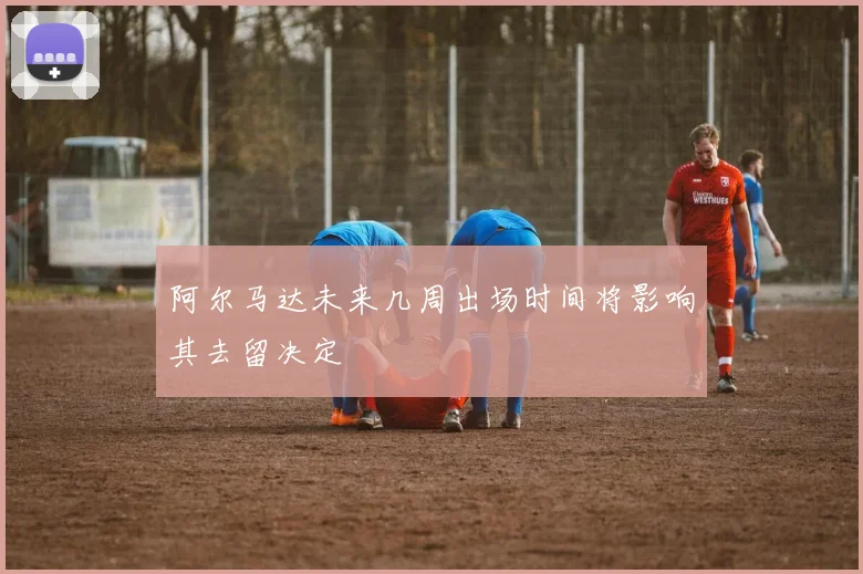 阿尔马达未来几周出场时间将影响其去留决定