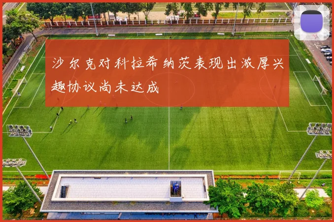 沙尔克对科拉希纳茨表现出浓厚兴趣协议尚未达成