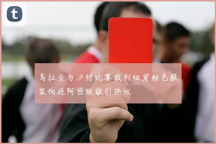 乌拉圭与沙特比赛裁判组穿粉色服装向迈阿密致敬引热议
