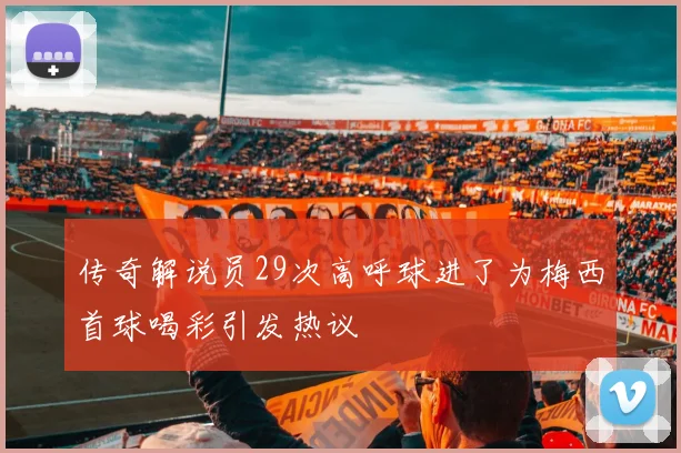 传奇解说员29次高呼球进了为梅西首球喝彩引发热议