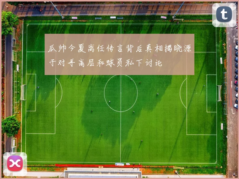 瓜帅今夏离任传言背后真相揭晓源于对手高层和球员私下讨论