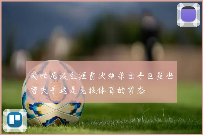 尚帕尼谈生涯首次绝杀出手巨星也曾失手这是竞技体育的常态