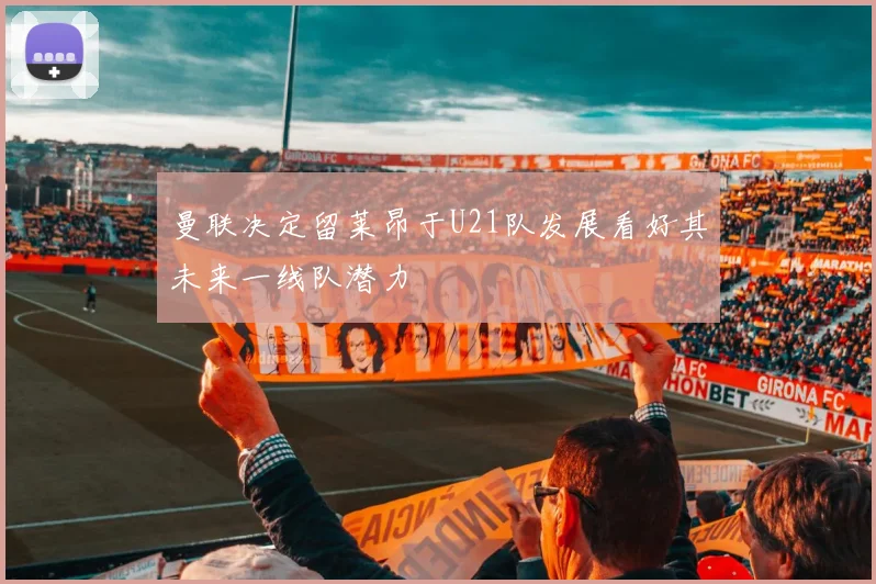 曼联决定留莱昂于U21队发展看好其未来一线队潜力