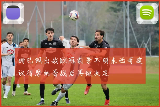 姆巴佩出战欧冠前景不明米西奇建议待摩纳哥战后再做决定