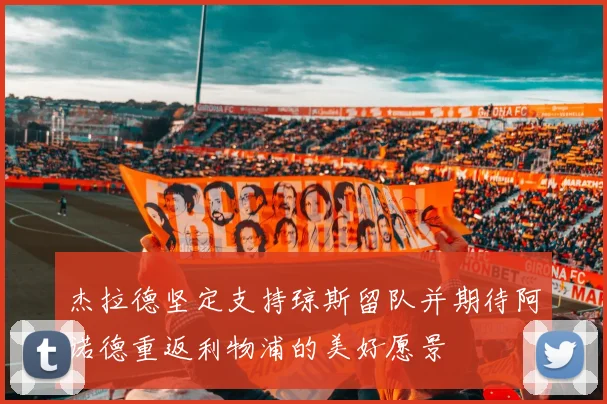 杰拉德坚定支持琼斯留队并期待阿诺德重返利物浦的美好愿景