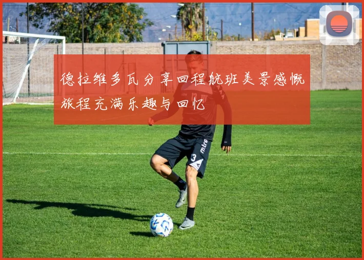 德拉维多瓦分享回程航班美景感慨旅程充满乐趣与回忆
