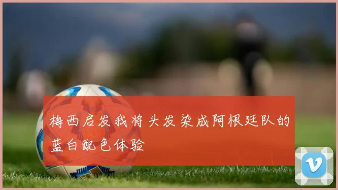 梅西启发我将头发染成阿根廷队的蓝白配色体验