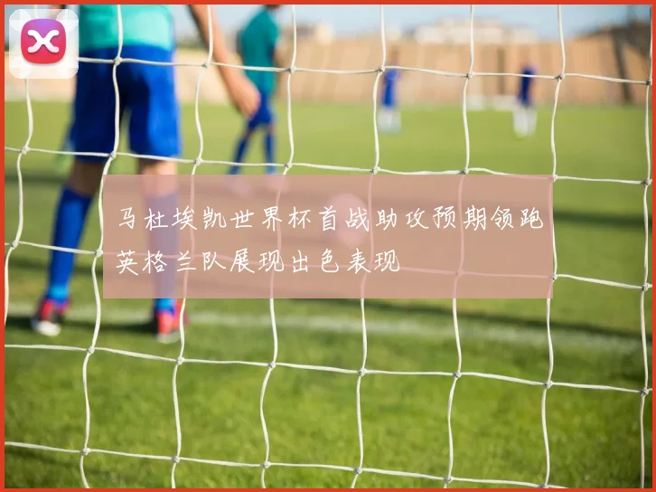 马杜埃凯世界杯首战助攻预期领跑英格兰队展现出色表现