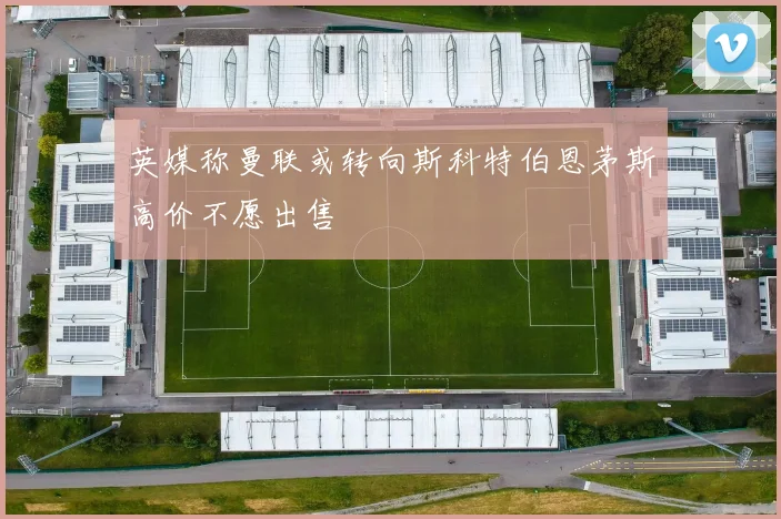 英媒称曼联或转向斯科特伯恩茅斯高价不愿出售