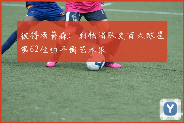彼得汤普森：利物浦队史百大球星第62位的平衡艺术家