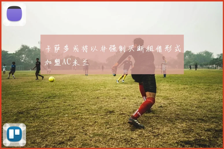 卡萨多或将以非强制买断租借形式加盟AC米兰