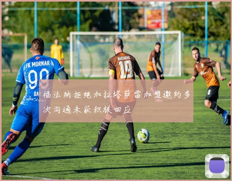 福法纳拒绝加拉塔萨雷加盟邀约多次沟通未获积极回应