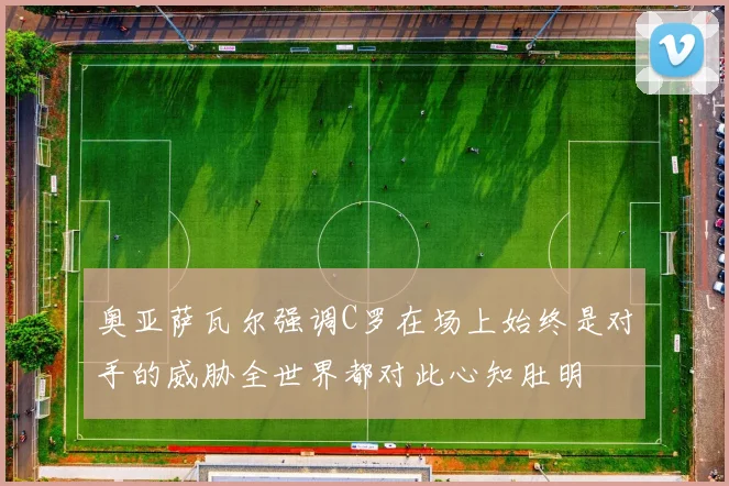 奥亚萨瓦尔强调C罗在场上始终是对手的威胁全世界都对此心知肚明
