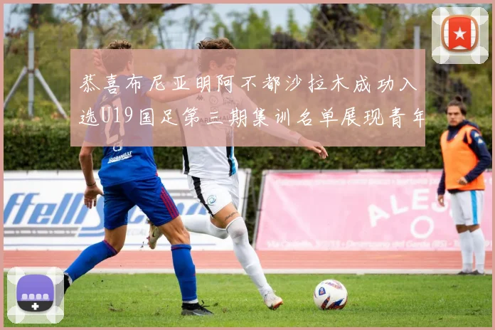 恭喜布尼亚明阿不都沙拉木成功入选U19国足第三期集训名单展现青年才俊风采