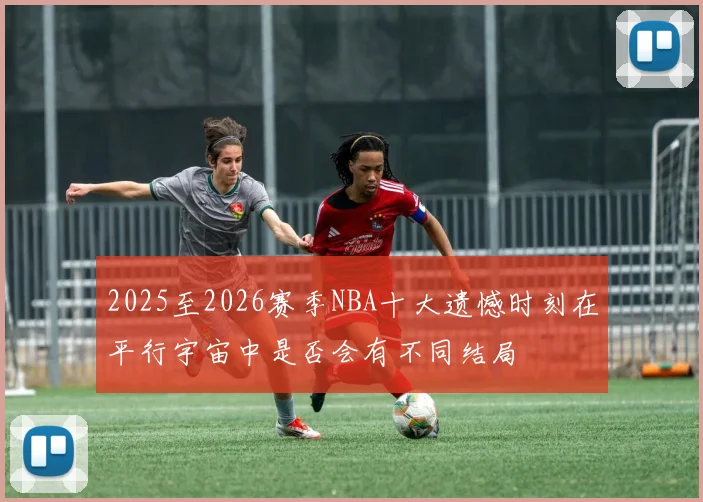 2025至2026赛季NBA十大遗憾时刻在平行宇宙中是否会有不同结局