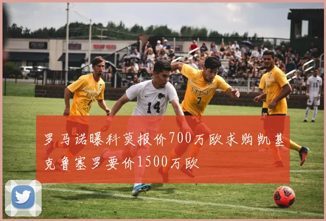 罗马诺曝科莫报价700万欧求购凯基克鲁塞罗要价1500万欧
