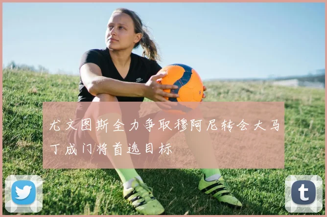 尤文图斯全力争取穆阿尼转会大马丁成门将首选目标